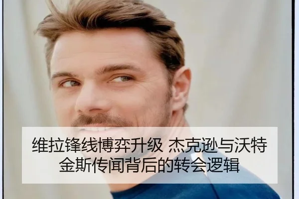 维拉锋线博弈升级 杰克逊与沃特金斯传闻背后的转会逻辑