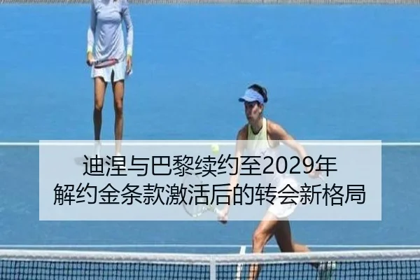 迪涅与巴黎续约至2029年 解约金条款激活后的转会新格局