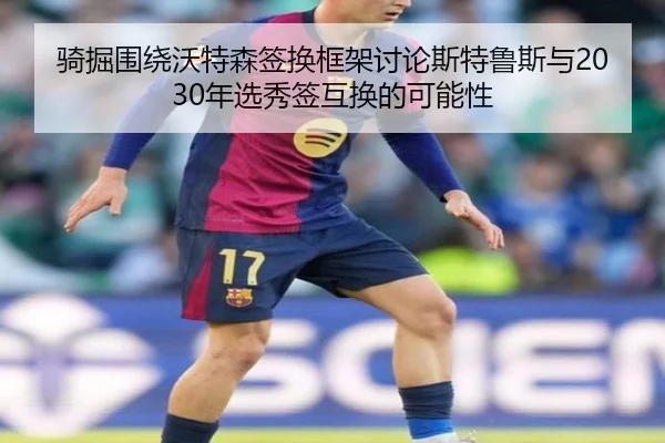 骑掘围绕沃特森签换框架讨论斯特鲁斯与2030年选秀签互换的可能性