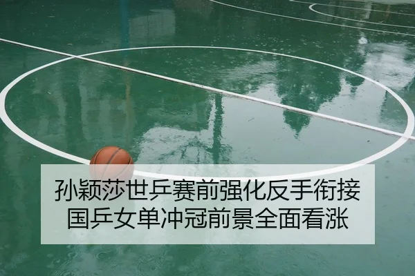 孙颖莎世乒赛前强化反手衔接 国乒女单冲冠前景全面看涨