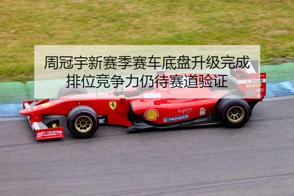 周冠宇新赛季赛车底盘升级完成 排位竞争力仍待赛道验证